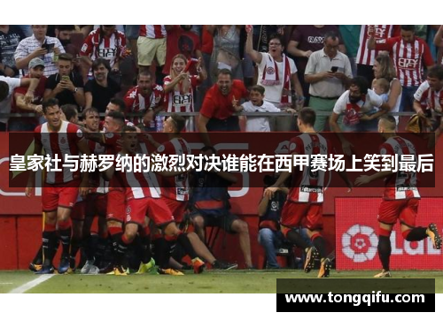 皇家社与赫罗纳的激烈对决谁能在西甲赛场上笑到最后